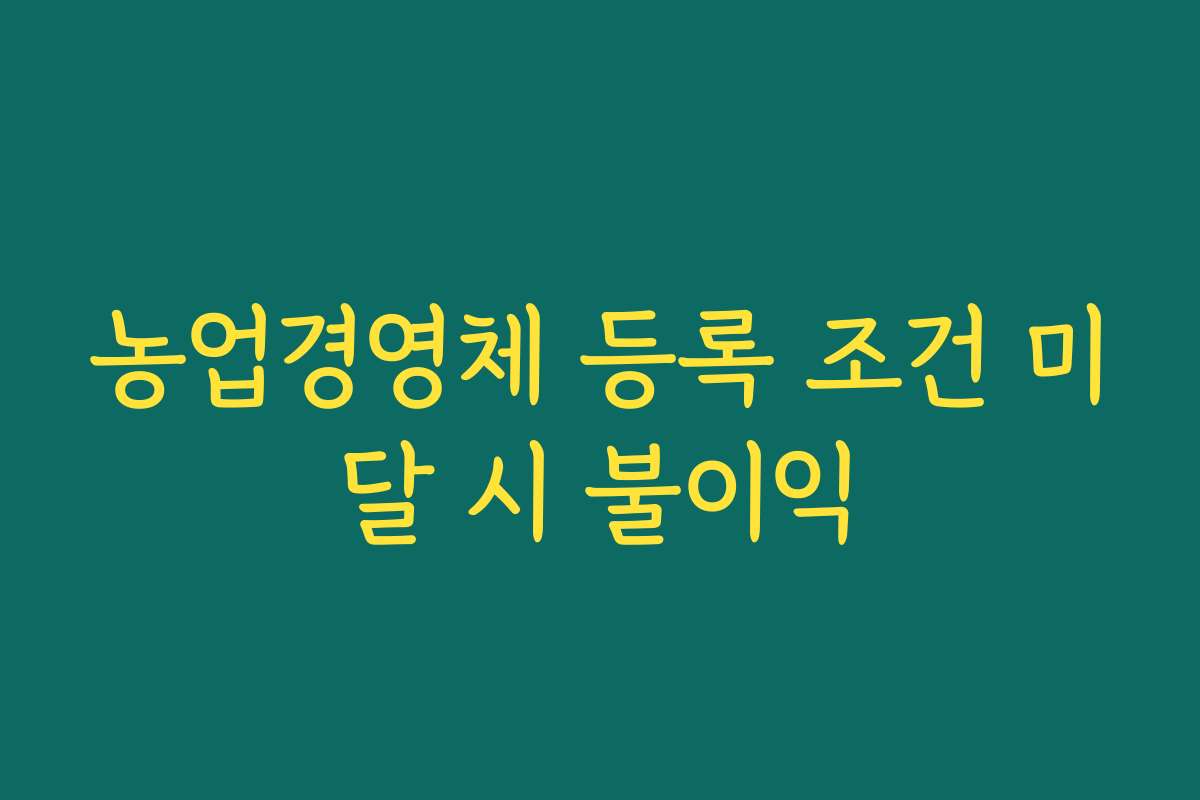 농업경영체 등록 조건 미달 시 불이익