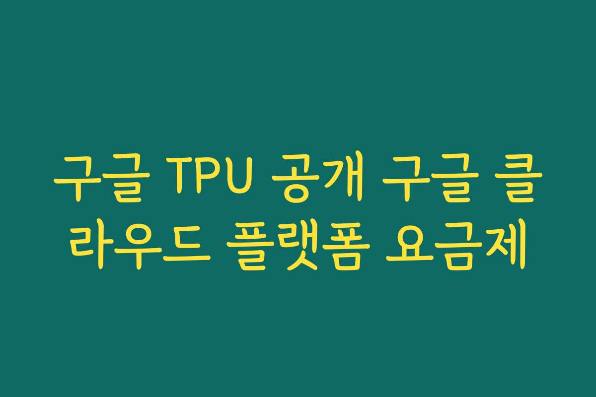 구글 TPU 공개 구글 클라우드 플랫폼 요금제