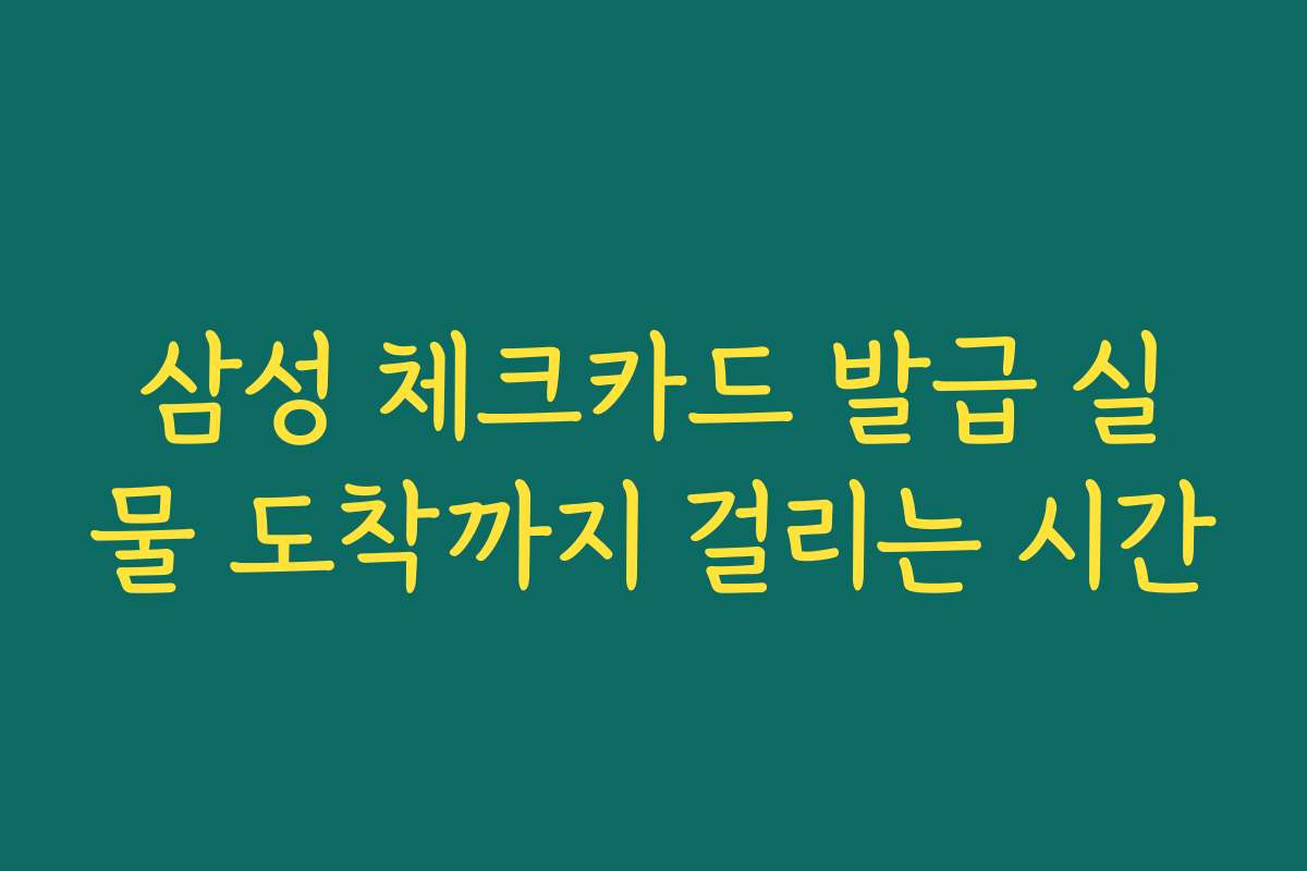 삼성 체크카드 발급 실물 도착까지 걸리는 시간