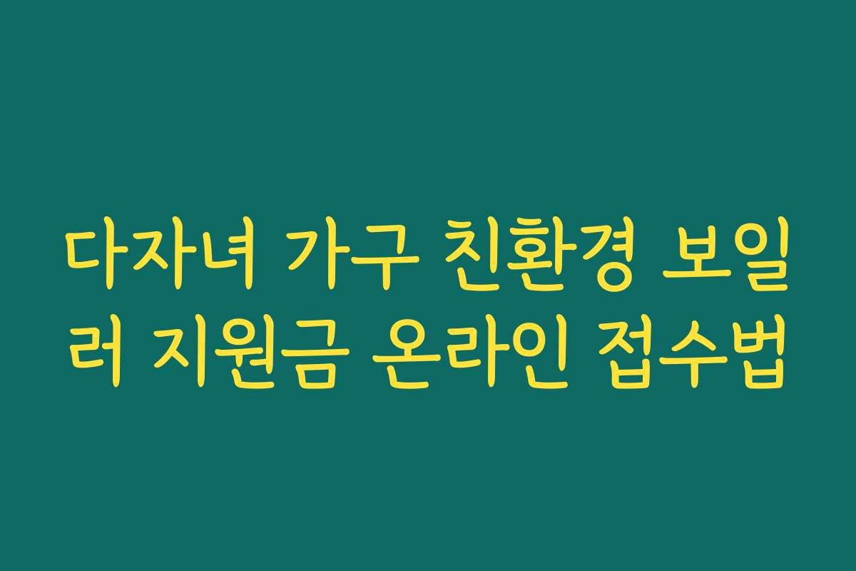다자녀 가구 친환경 보일러 지원금 온라인 접수법 다자녀 가구 친환경 보일러 지원금 온라인 접수법