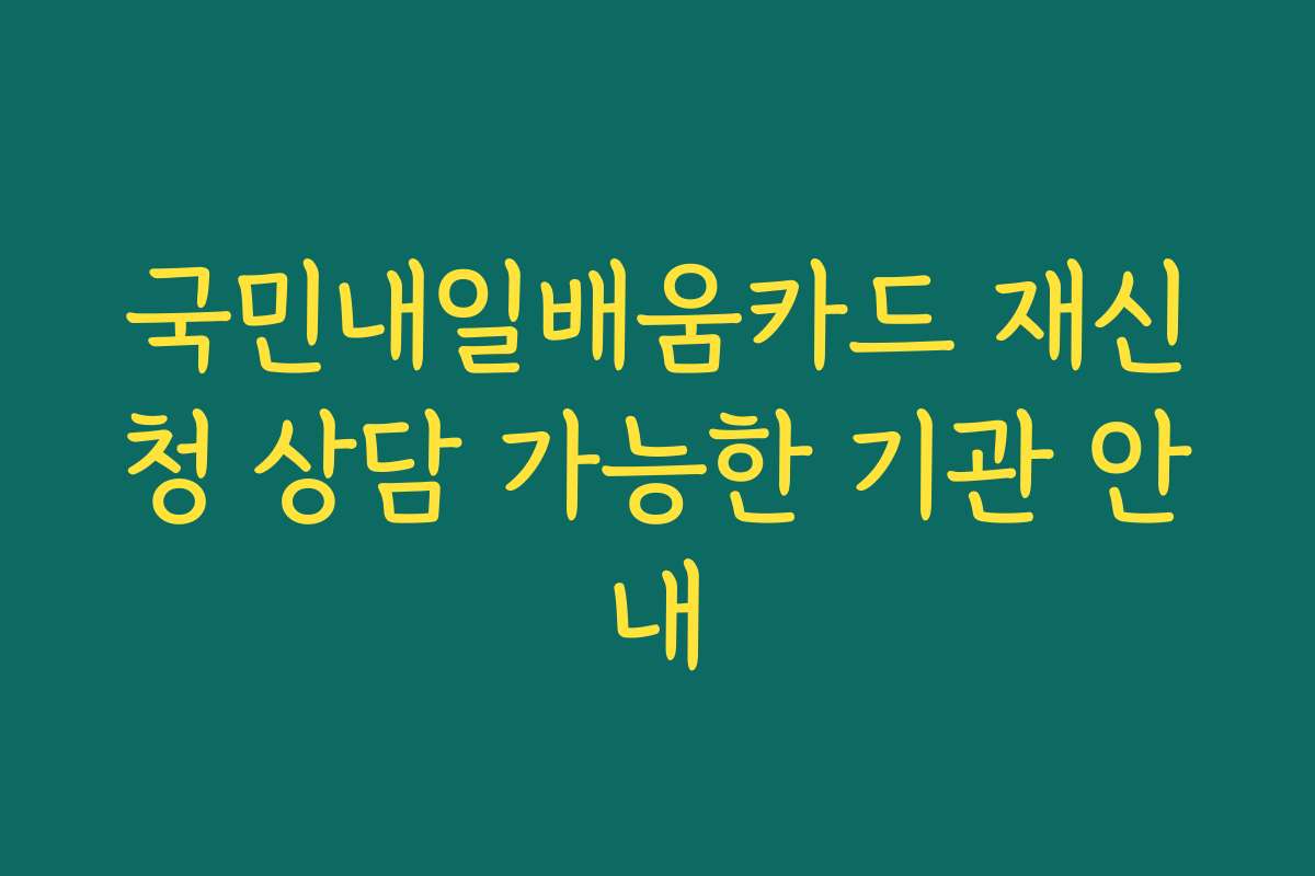 국민내일배움카드 재신청 상담 가능한 기관 안내