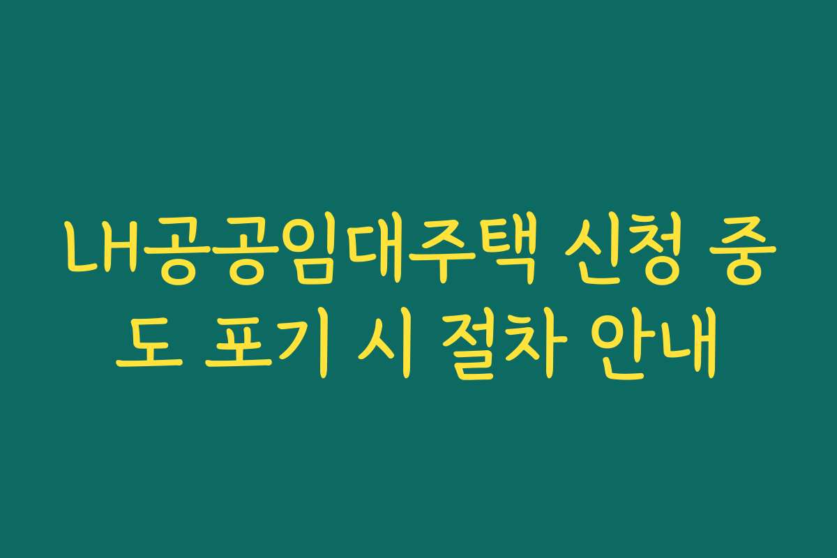 LH공공임대주택 신청 중도 포기 시 절차 안내