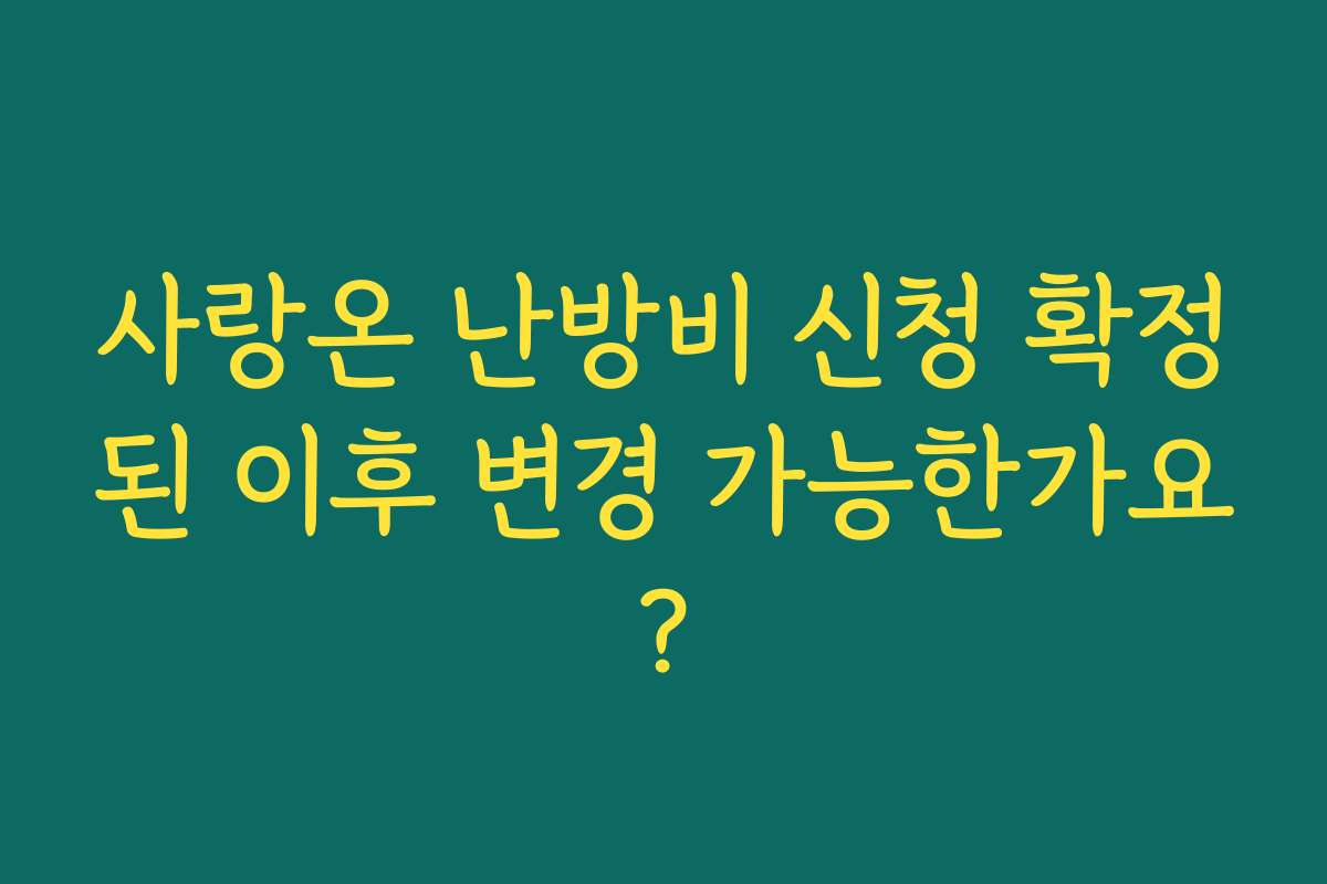 사랑온 난방비 신청 확정된 이후 변경 가능한가요?