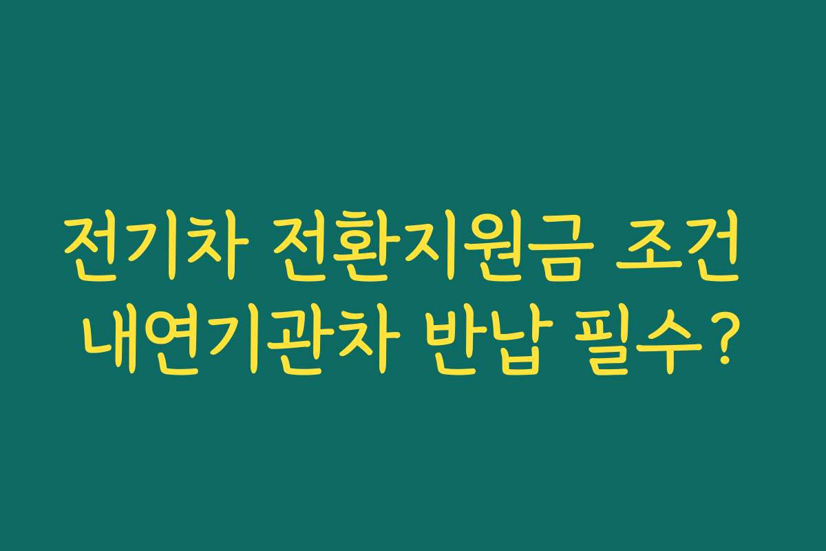 전기차 전환지원금 조건 내연기관차 반납 필수?