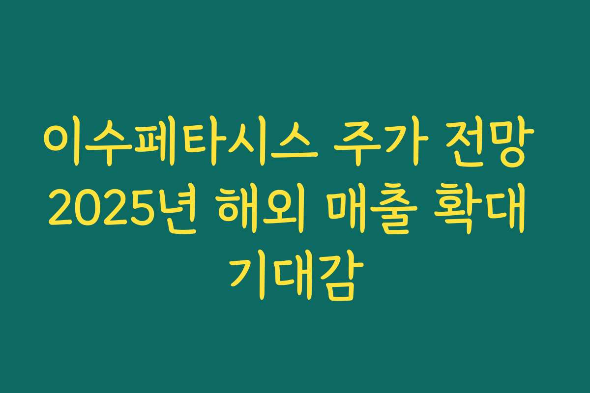 이수페타시스 주가 전망 2025년 해외 매출 확대 기대감