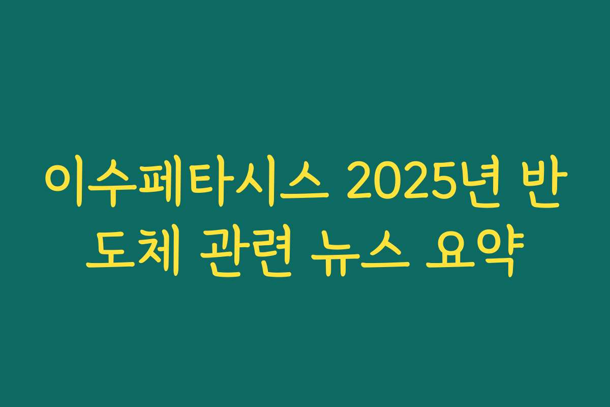 이수페타시스 2025년 반도체 관련 뉴스 요약