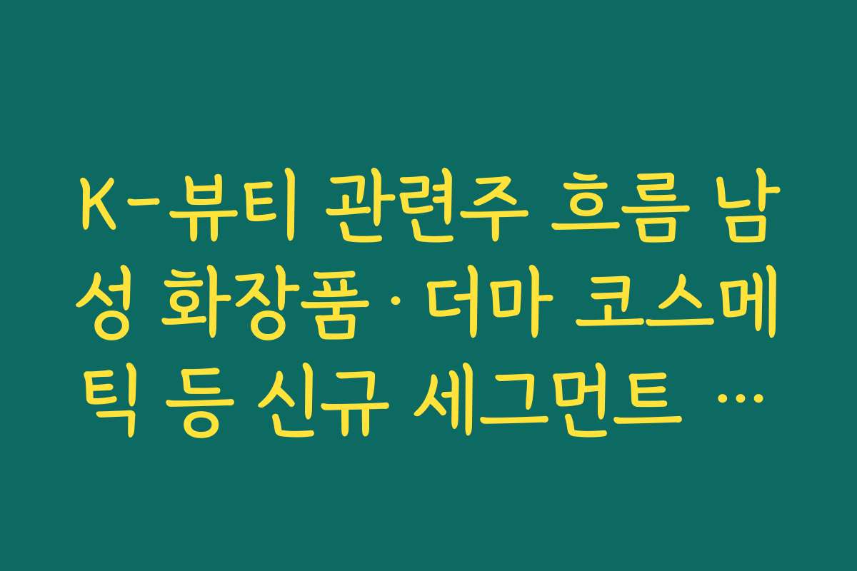 K-뷰티 관련주 흐름 남성 화장품·더마 코스메틱 등 신규 세그먼트 성장에 주목하는 이유