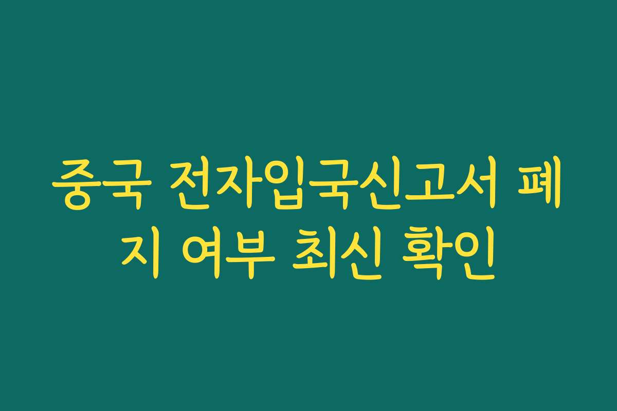 중국 전자입국신고서 폐지 여부 최신 확인
