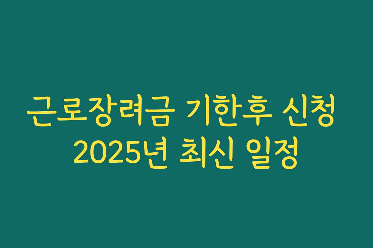 근로장려금 기한후 신청 2025년 최신 일정