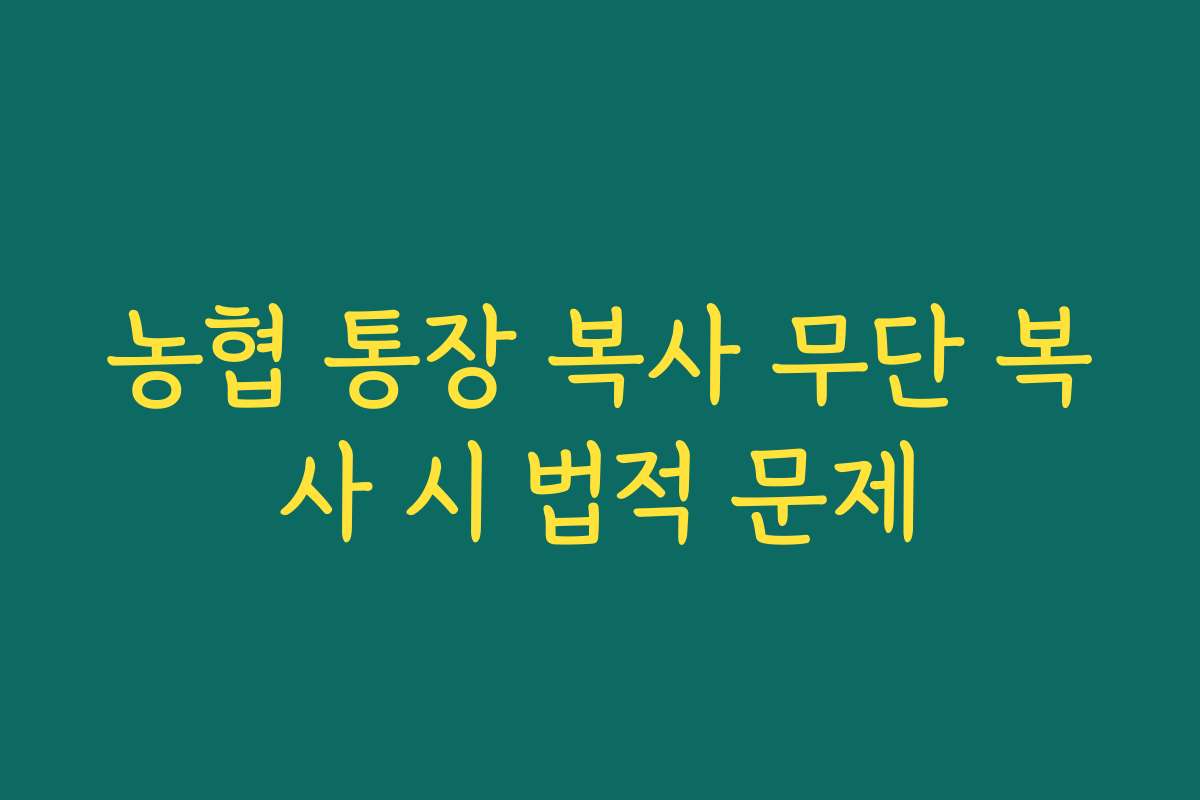 농협 통장 복사 무단 복사 시 법적 문제