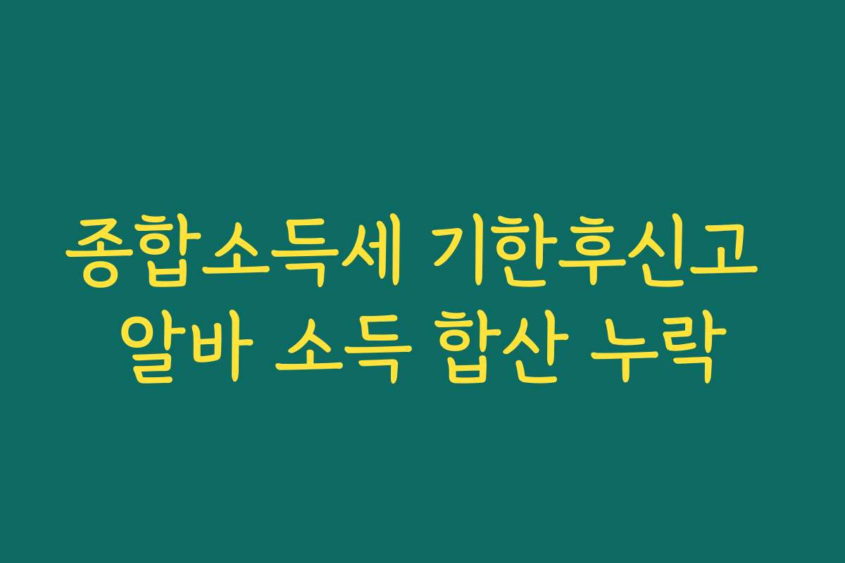 종합소득세 기한후신고 알바 소득 합산 누락
