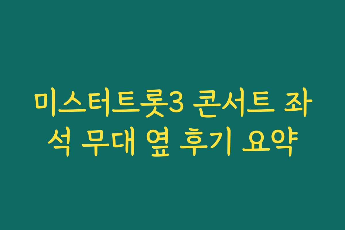 미스터트롯3 콘서트 좌석 무대 옆 후기 요약