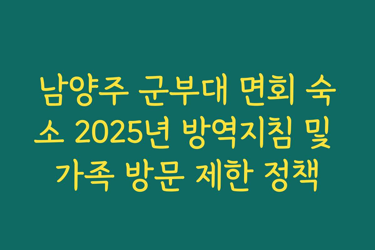 남양주 군부대 면회 숙소 2025년 방역지침 및 가족 방문 제한 정책