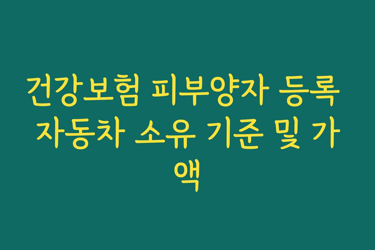 건강보험 피부양자 등록 자동차 소유 기준 및 가액