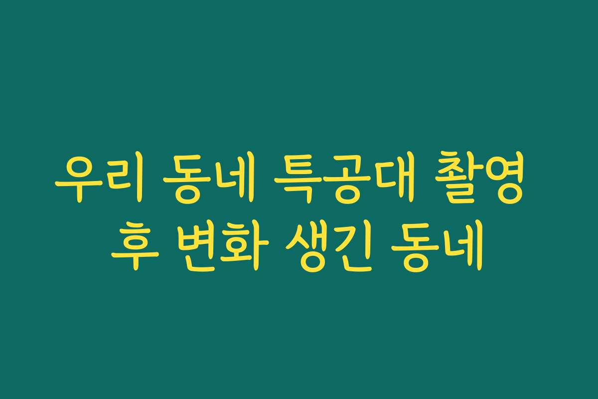 우리 동네 특공대 촬영 후 변화 생긴 동네