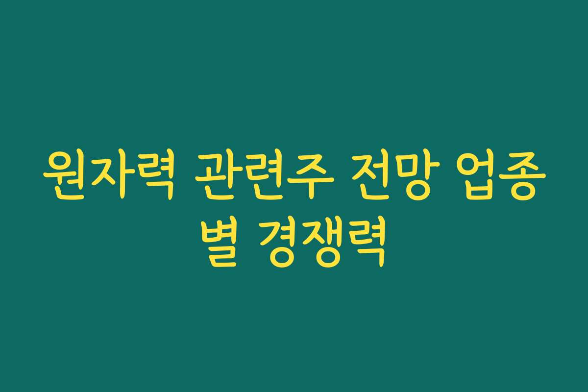 원자력 관련주 전망 업종별 경쟁력
