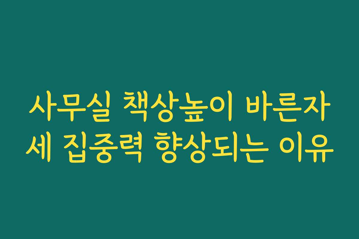 사무실 책상높이 바른자세 집중력 향상되는 이유