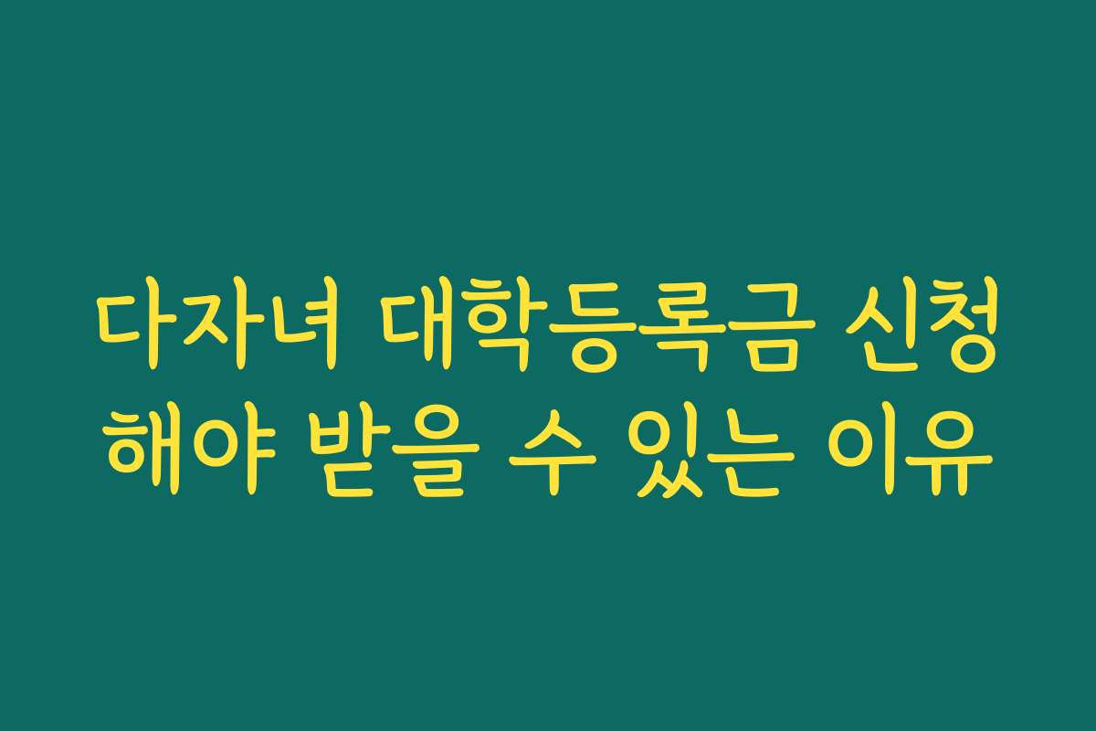 다자녀 대학등록금 신청해야 받을 수 있는 이유
