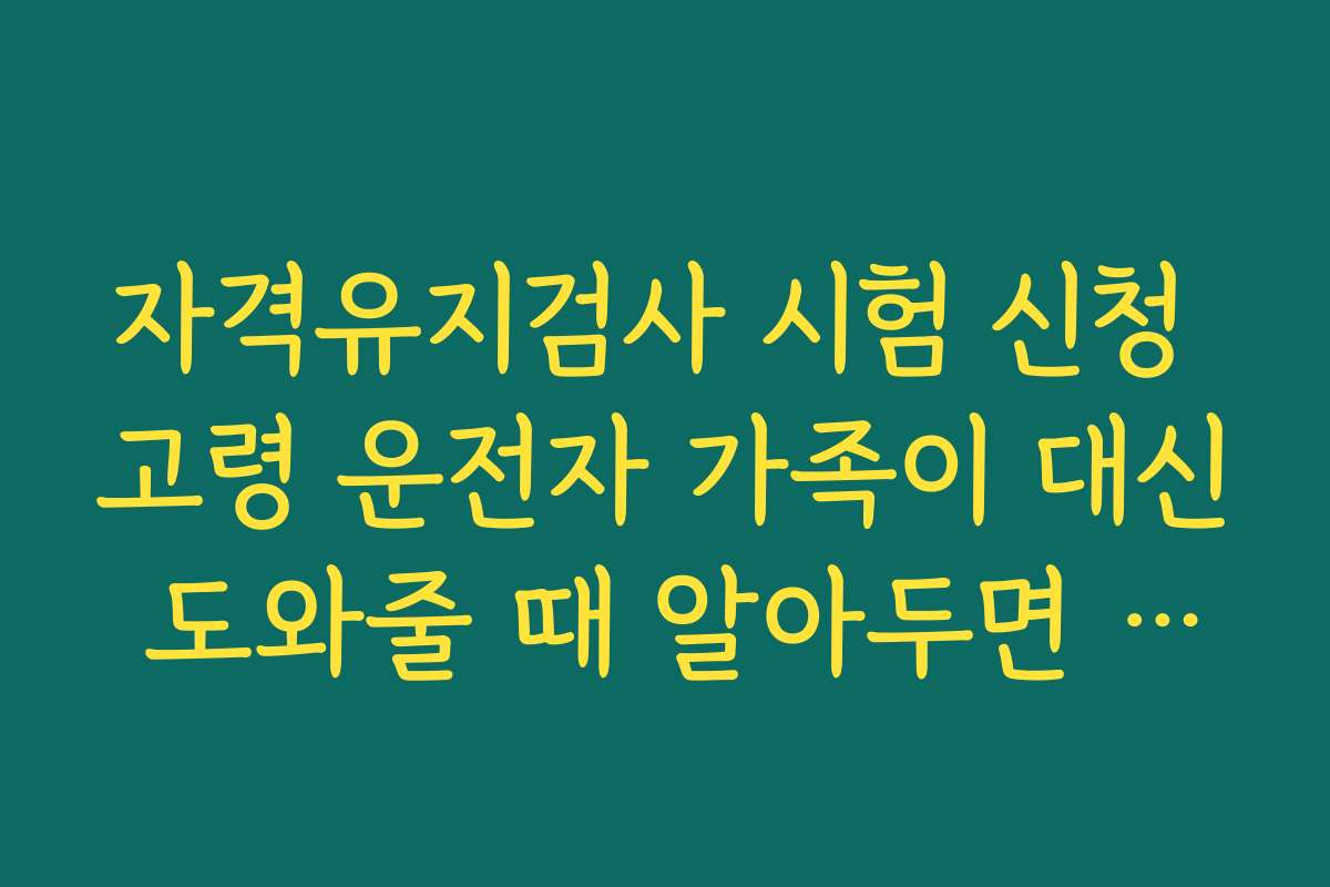 자격유지검사 시험 신청 고령 운전자 가족이 대신 도와줄 때 알아두면 좋은 신청 단계 요약
