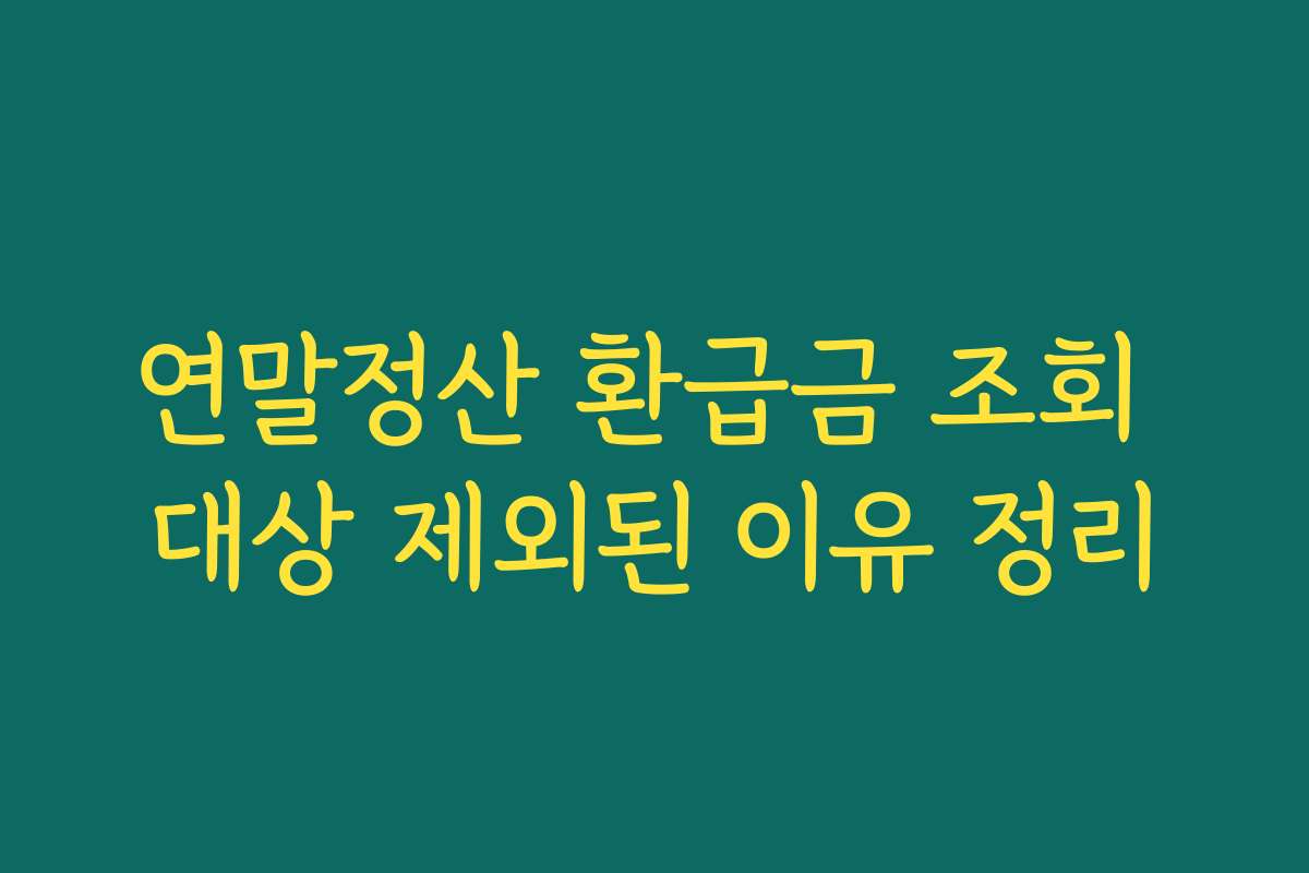 연말정산 환급금 조회 대상 제외된 이유 정리 연말정산 환급금 조회 대상 제외된 이유 정리