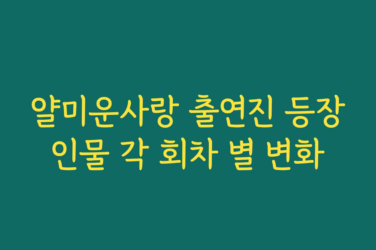 얄미운사랑 출연진 등장인물 각 회차 별 변화