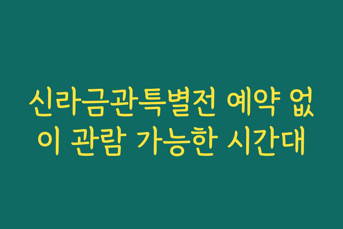 신라금관특별전 예약 없이 관람 가능한 시간대