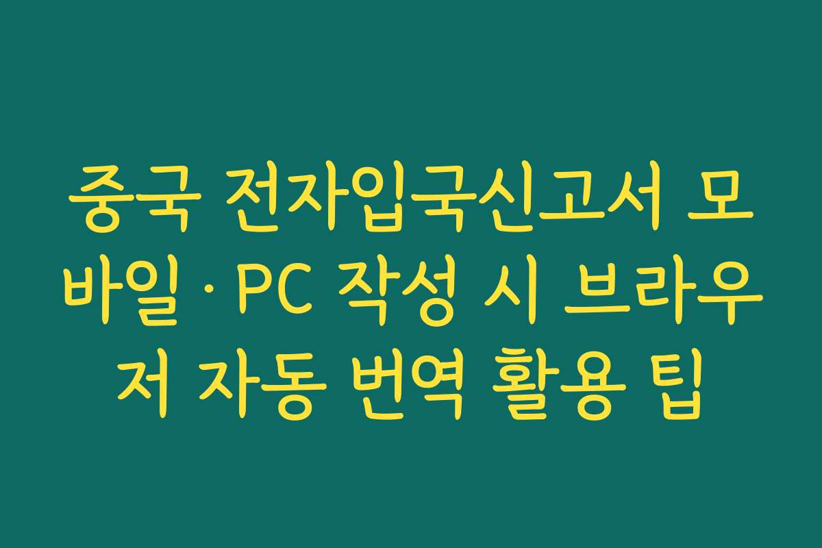 중국 전자입국신고서 모바일·PC 작성 시 브라우저 자동 번역 활용 팁