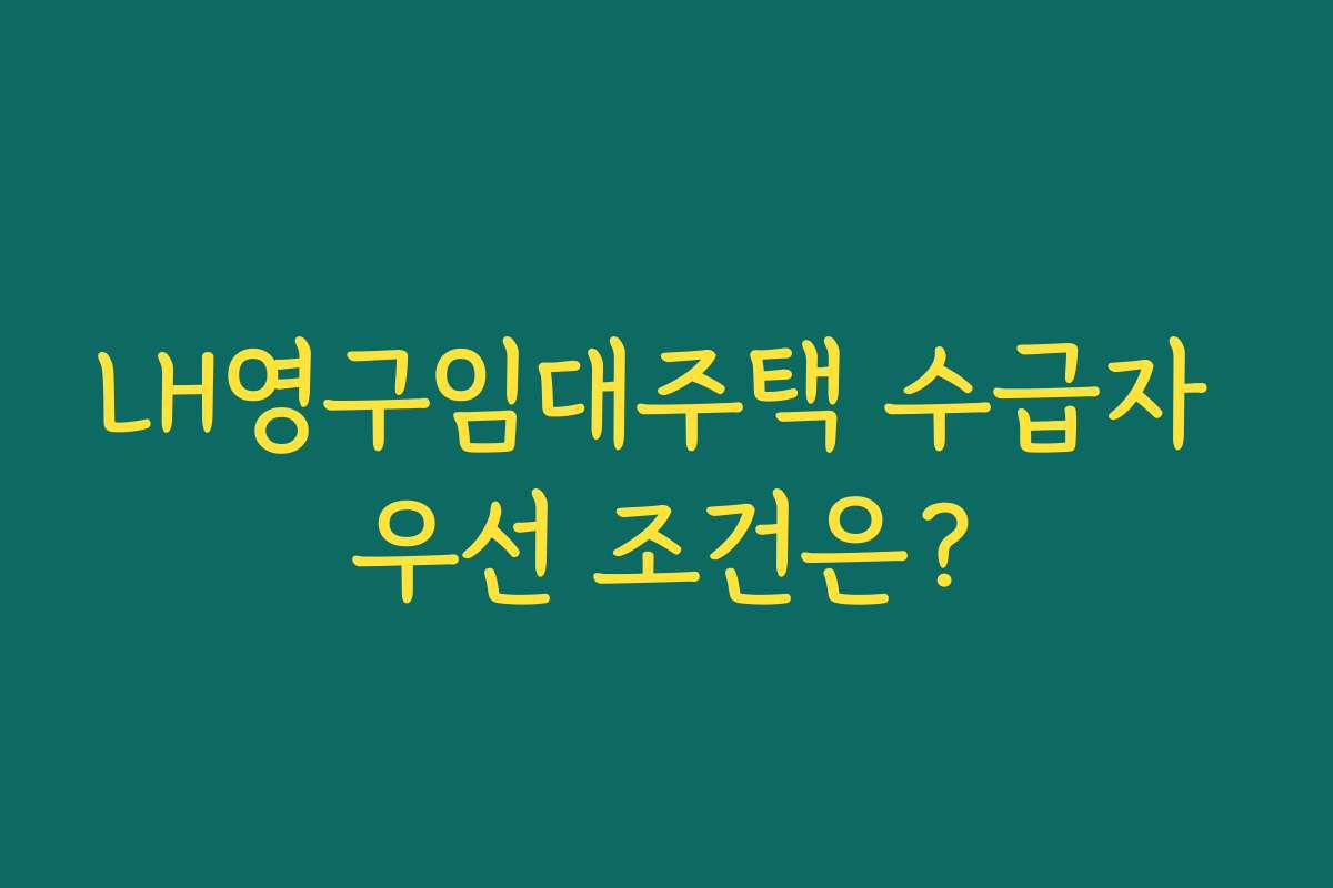 LH영구임대주택 수급자 우선 조건은?