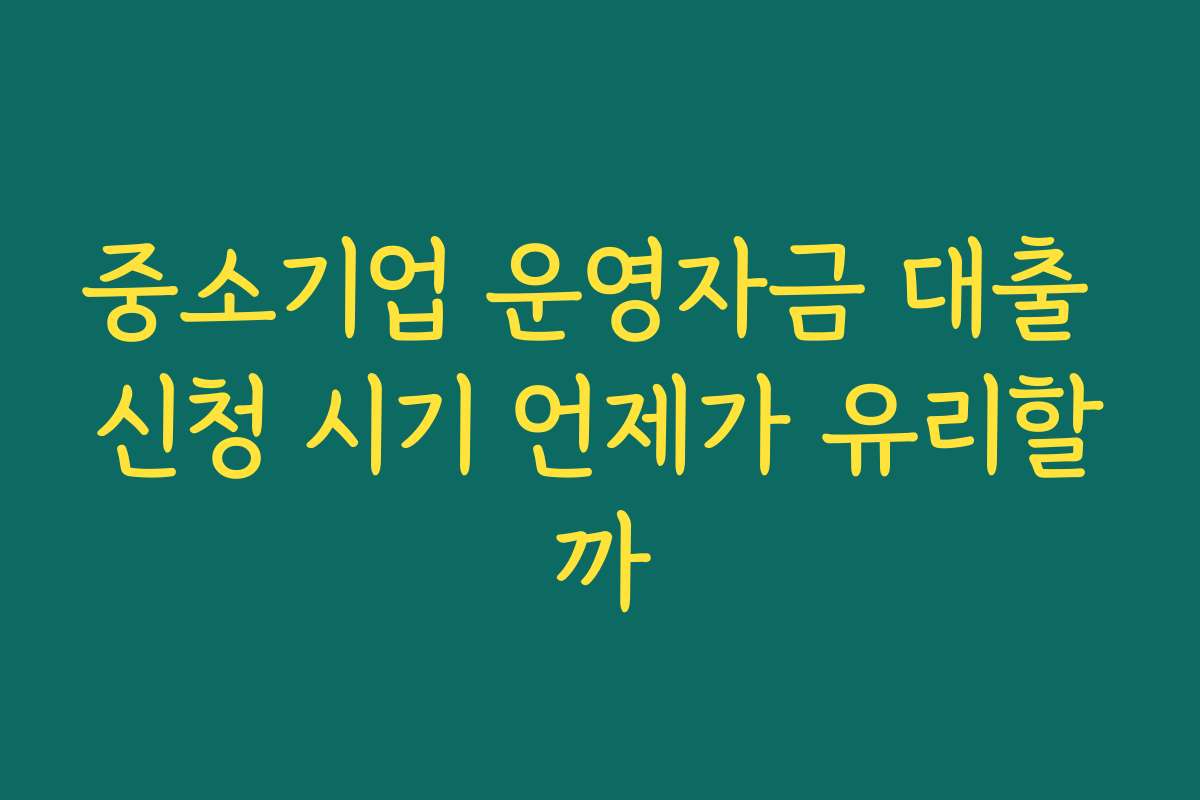 중소기업 운영자금 대출 신청 시기 언제가 유리할까