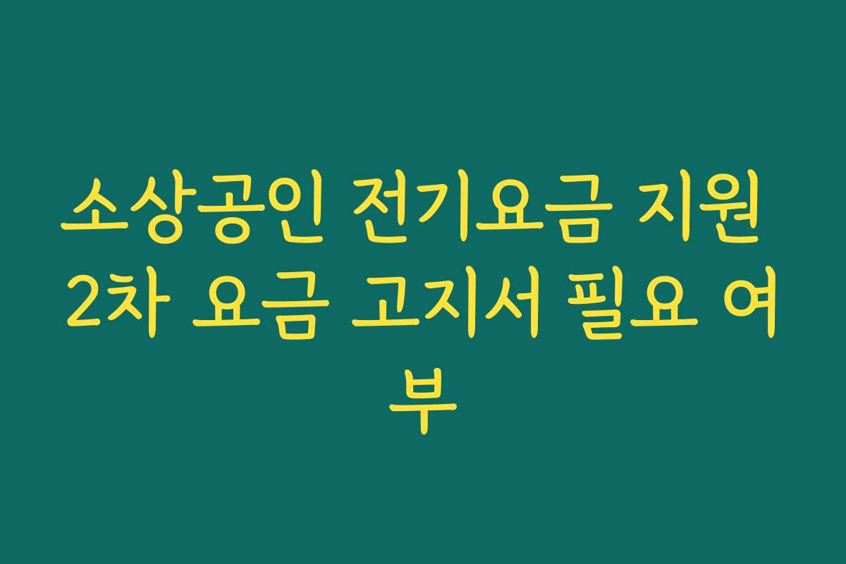소상공인 전기요금 지원 2차 요금 고지서 필요 여부 소상공인 전기요금 지원 2차 요금 고지서 필요 여부