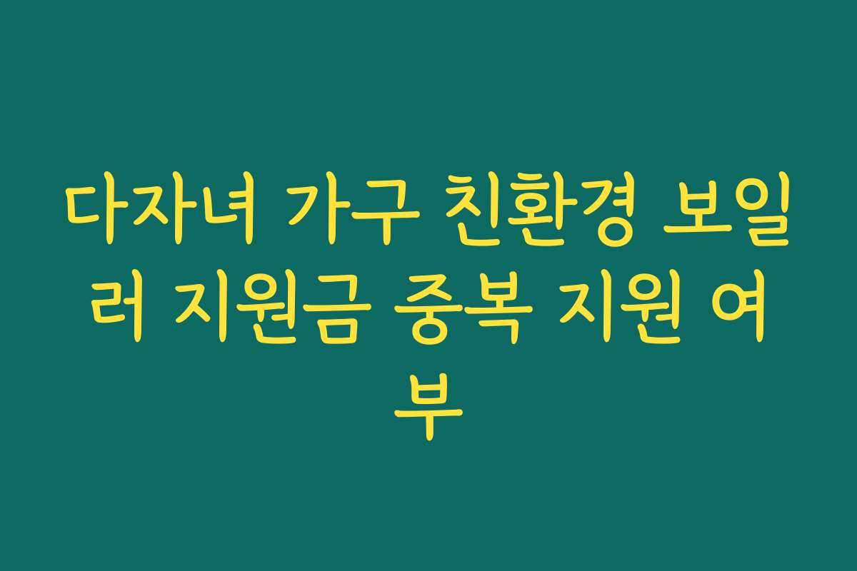 다자녀 가구 친환경 보일러 지원금 중복 지원 여부 다자녀 가구 친환경 보일러 지원금 중복 지원 여부