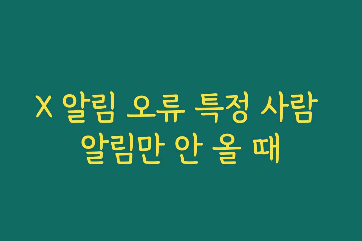 X 알림 오류 특정 사람 알림만 안 올 때
