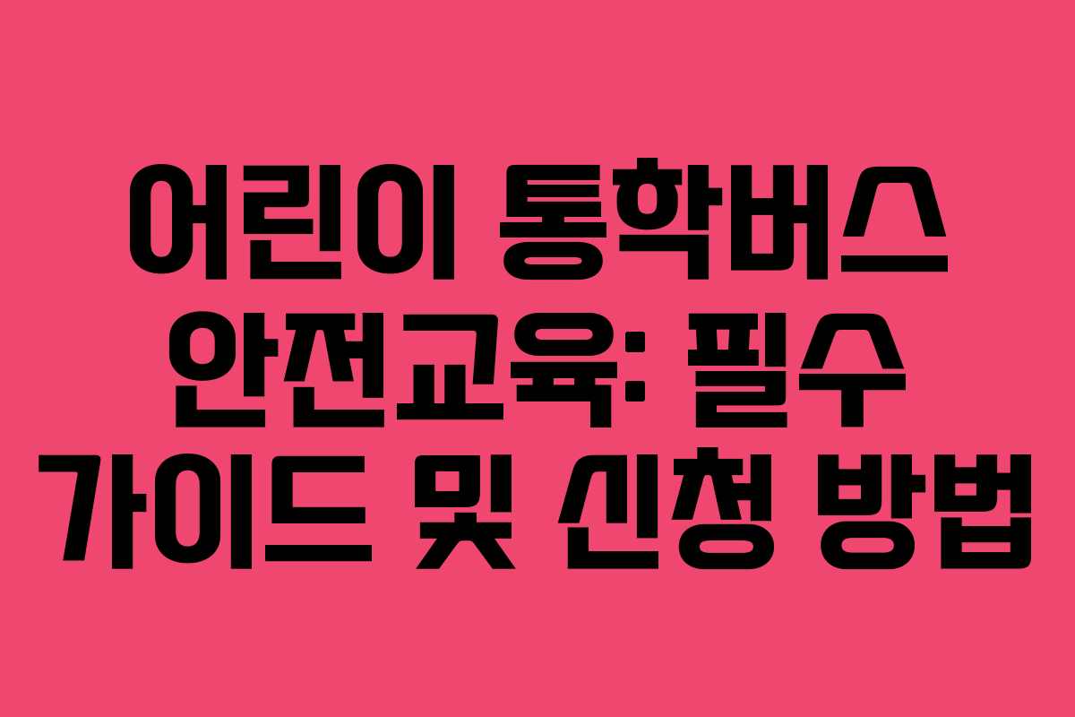 어린이 통학버스 안전교육: 필수 가이드 및 신청 방법 어린이 통학버스 안전교육: 필수 가이드 및 신청 방법