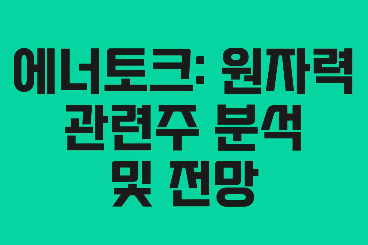 에너토크: 원자력 관련주 분석 및 전망 에너토크: 원자력 관련주 분석 및 전망