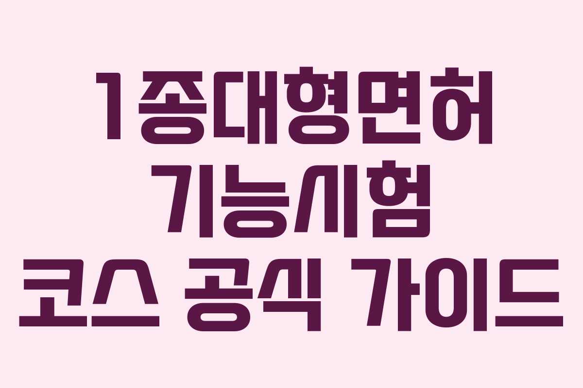 1종대형면허 기능시험 코스 공식 가이드