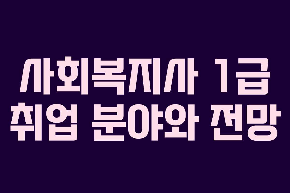 사회복지사 1급 취업 분야와 전망