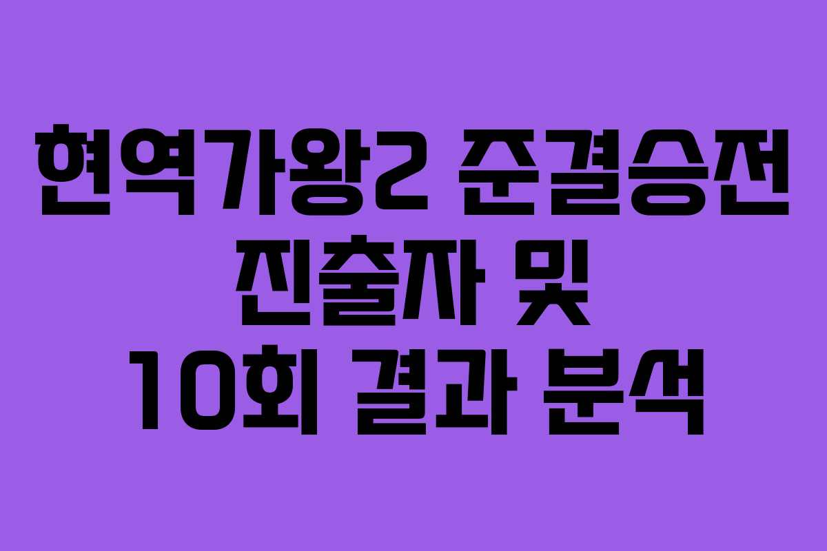 현역가왕2 준결승전 진출자 및 10회 결과 분석