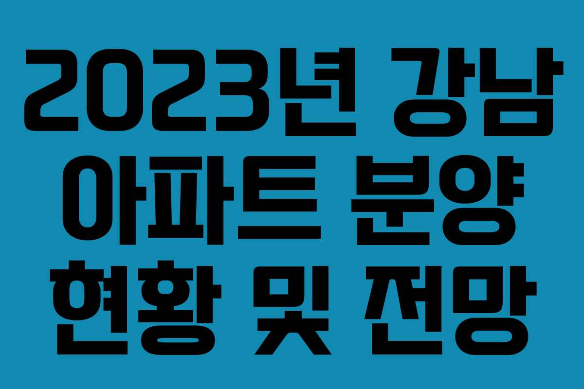 2023년 강남 아파트 분양 현황 및 전망