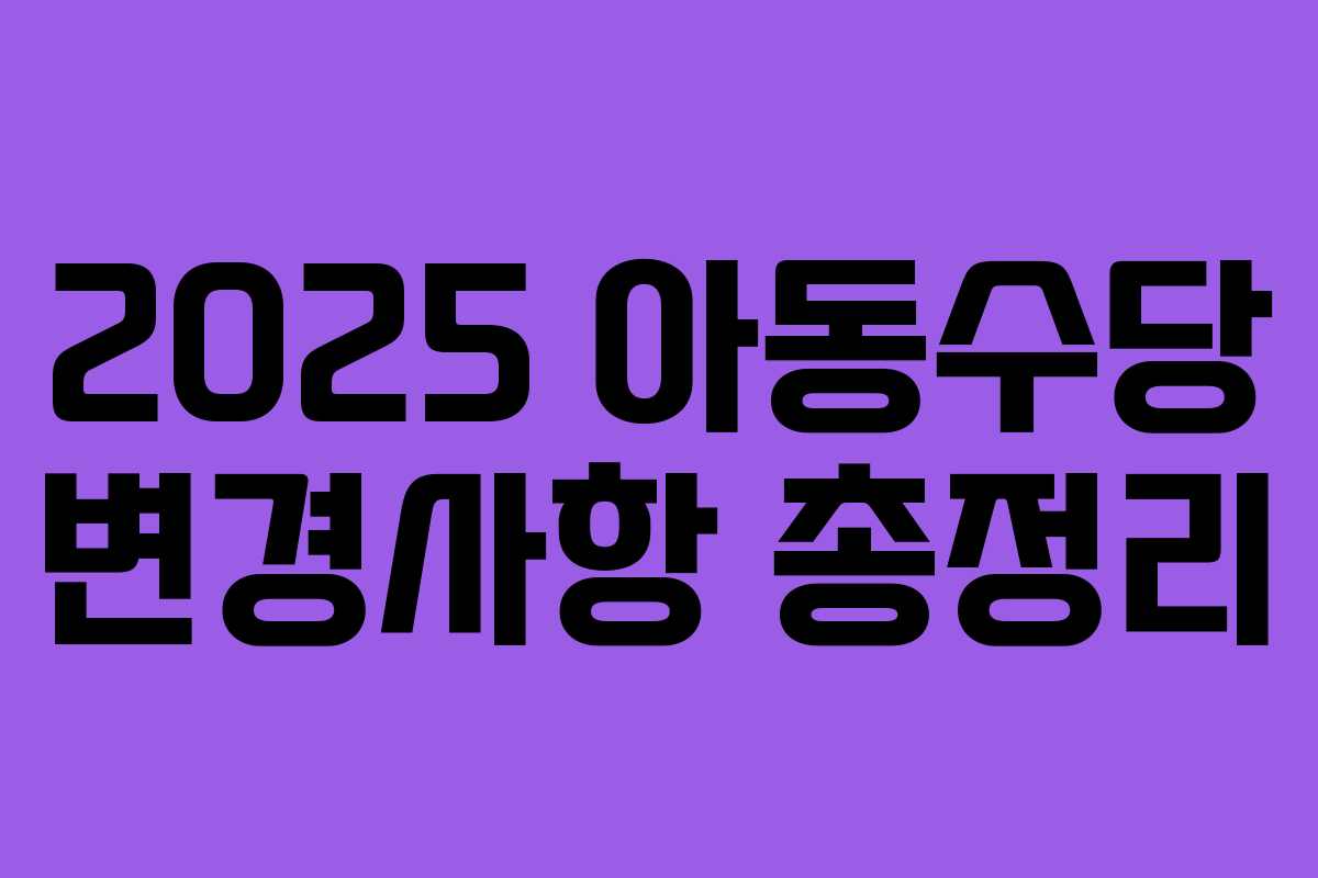 2025 아동수당 변경사항 총정리