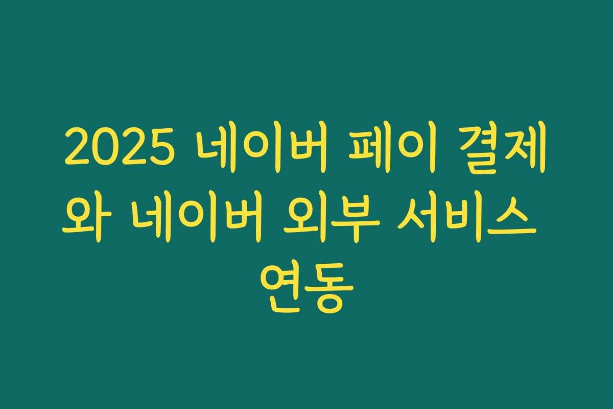 2025 네이버 페이 결제와 네이버 외부 서비스 연동