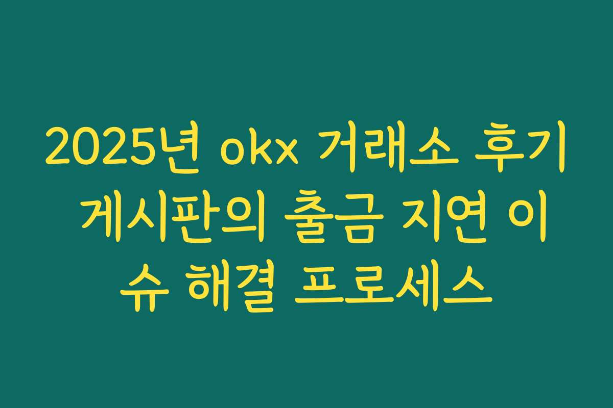 2025년 okx 거래소 후기 게시판의 출금 지연 이슈 해결 프로세스