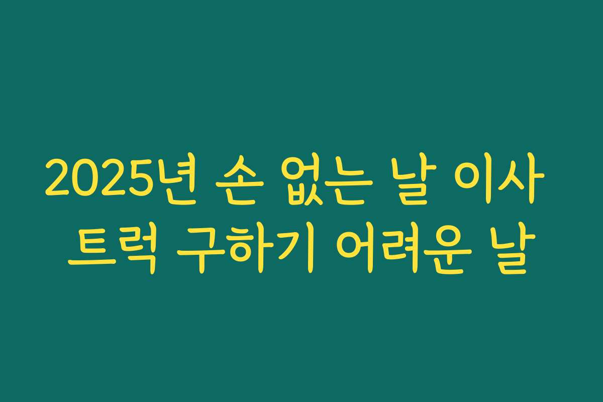 2025년 손 없는 날 이사 트럭 구하기 어려운 날