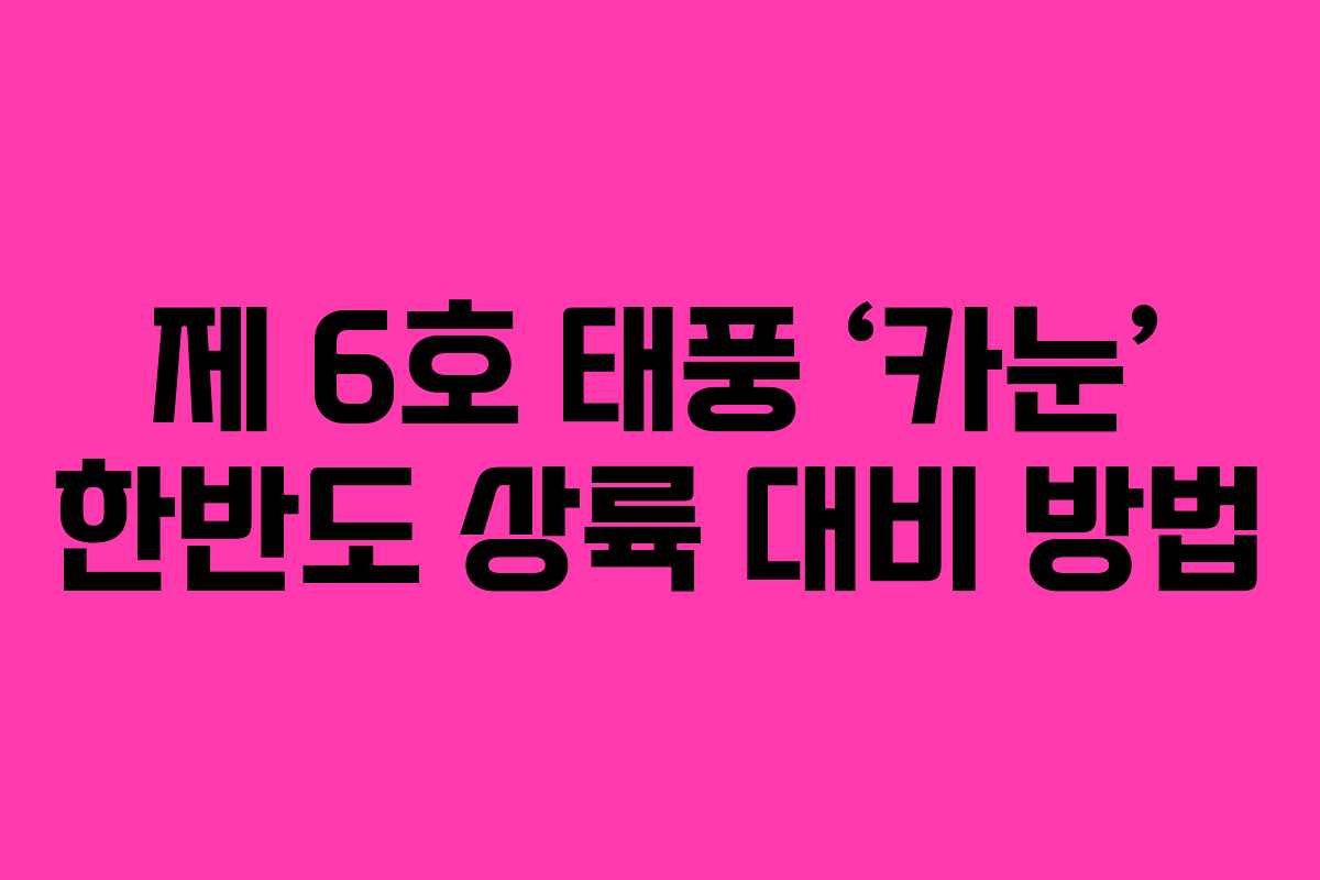 제 6호 태풍 ‘카눈’ 한반도 상륙 대비 방법
