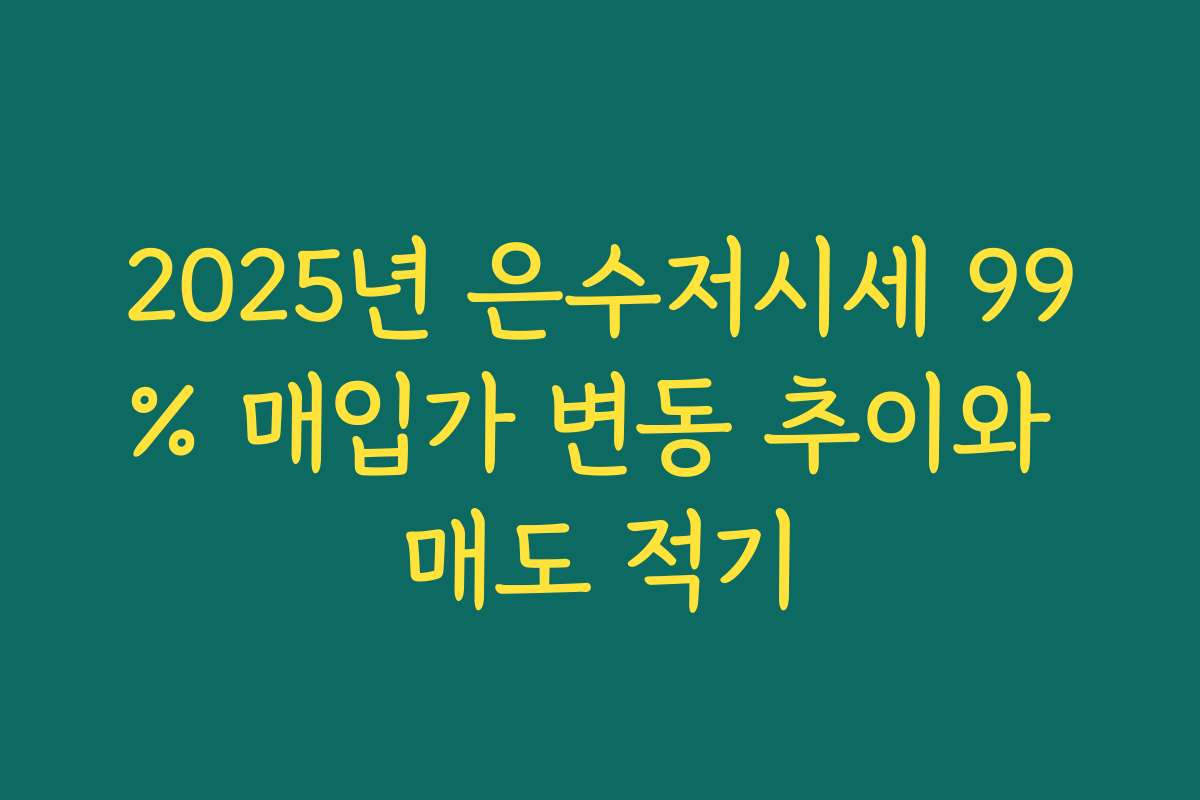 2025년 은수저시세 99% 매입가 변동 추이와 매도 적기