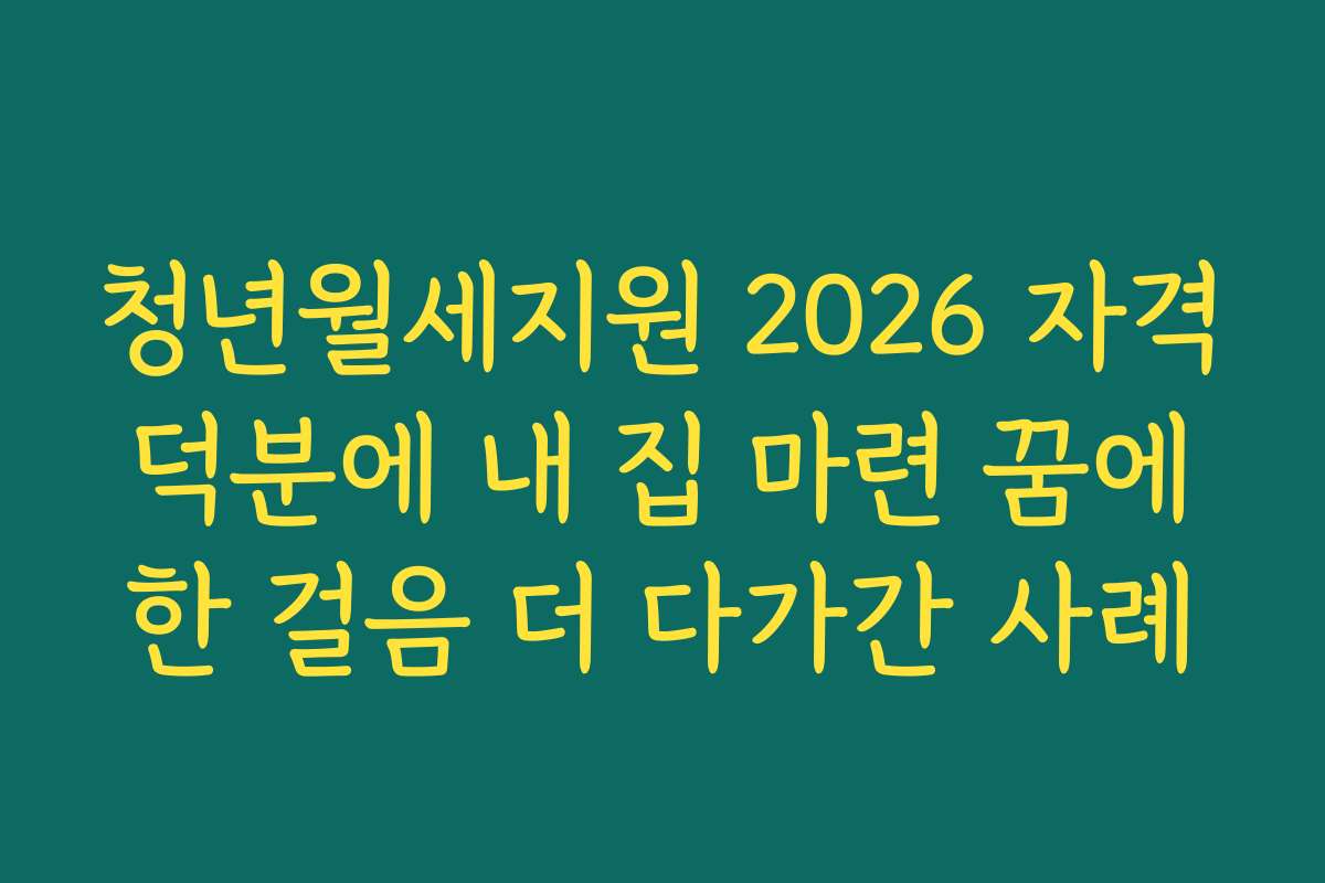 청년월세지원 2026 자격 덕분에 내 집 마련 꿈에 한 걸음 더 다가간 사례