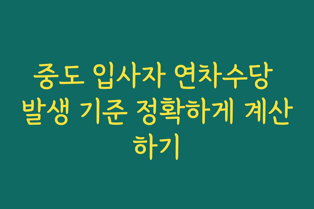 중도 입사자 연차수당 발생 기준 정확하게 계산하기