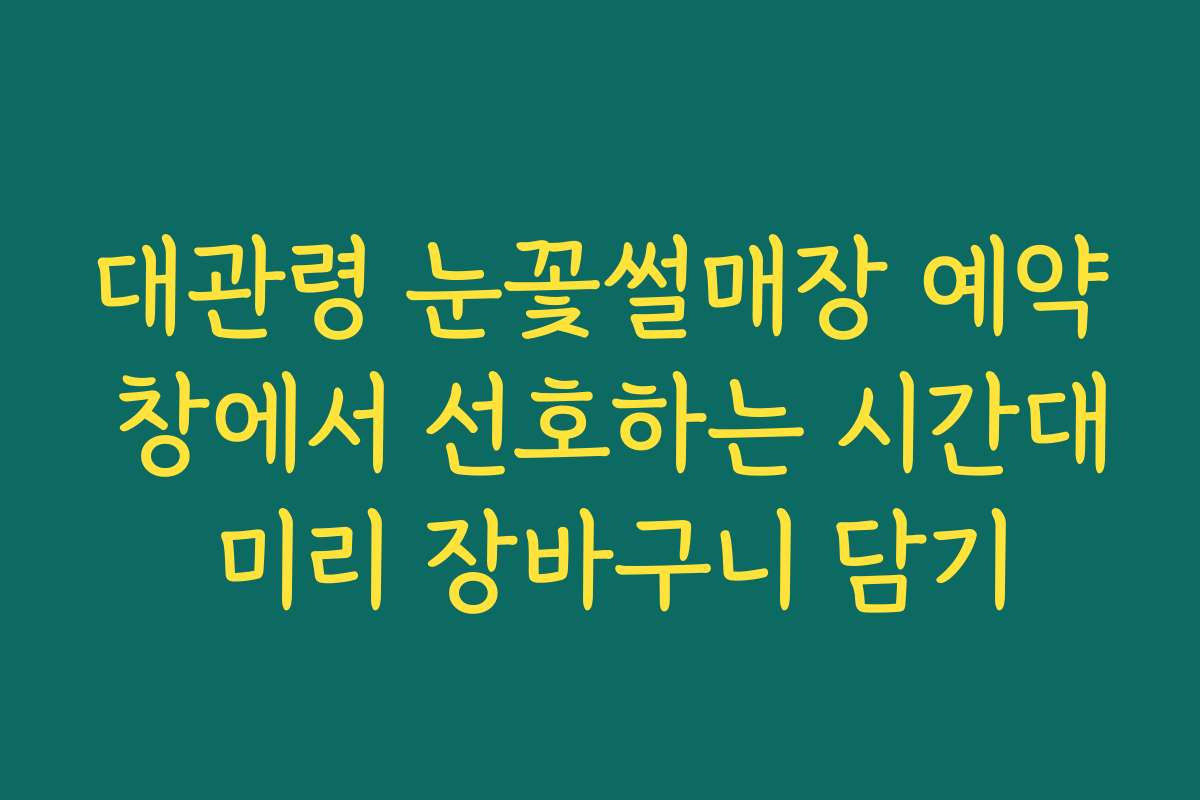 대관령 눈꽃썰매장 예약 창에서 선호하는 시간대 미리 장바구니 담기
