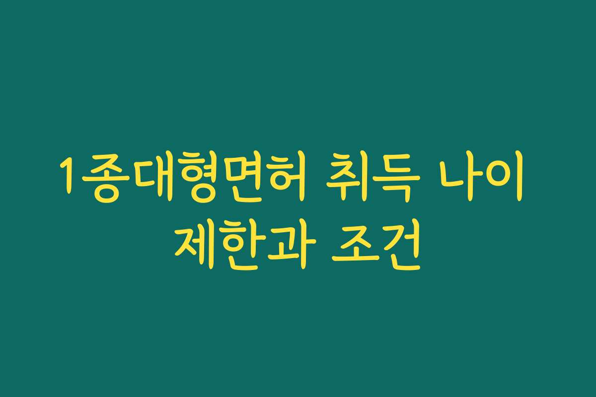 1종대형면허 취득 나이 제한과 조건