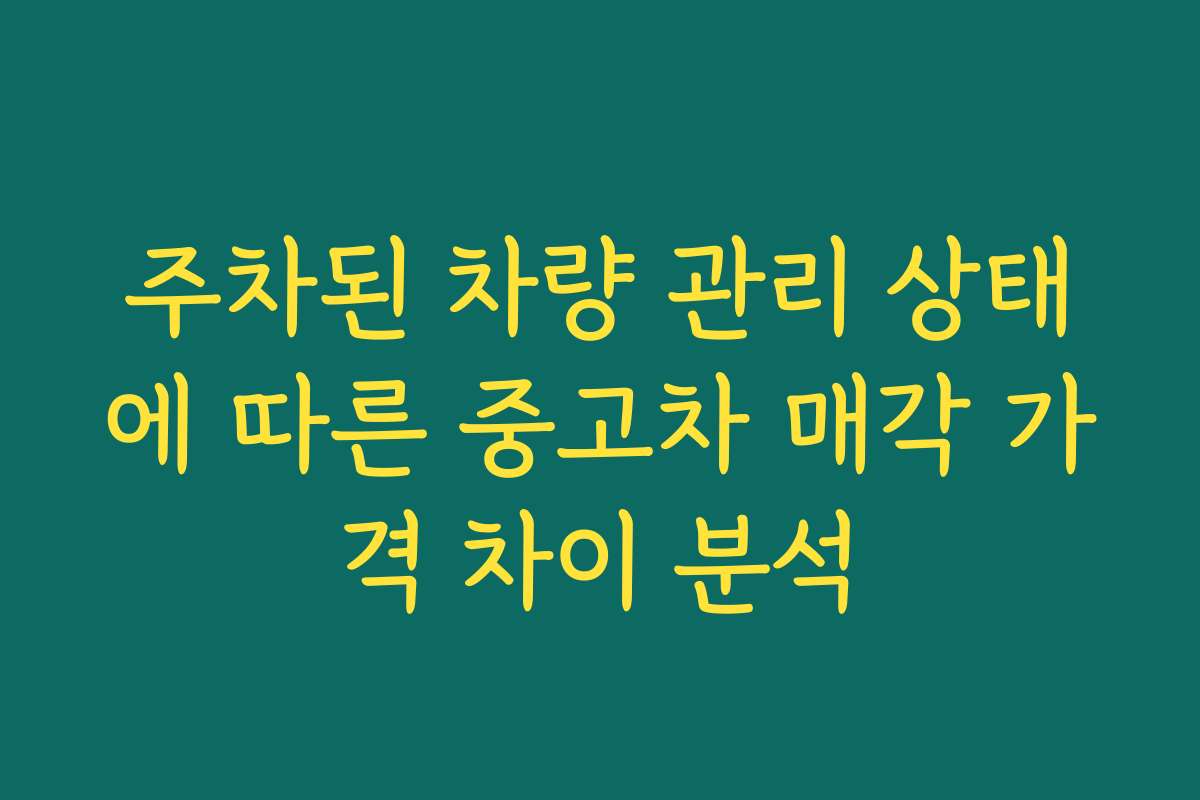 주차된 차량 관리 상태에 따른 중고차 매각 가격 차이 분석