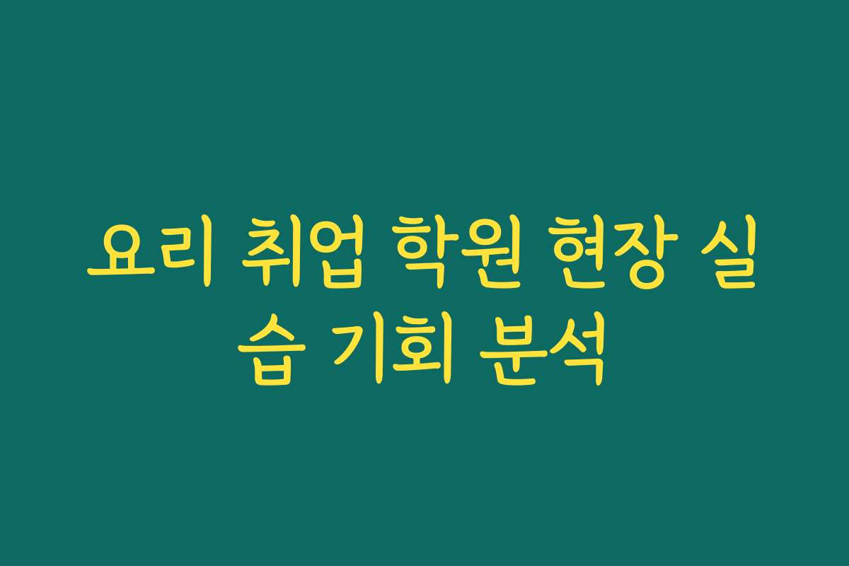 요리 취업 학원 현장 실습 기회 분석